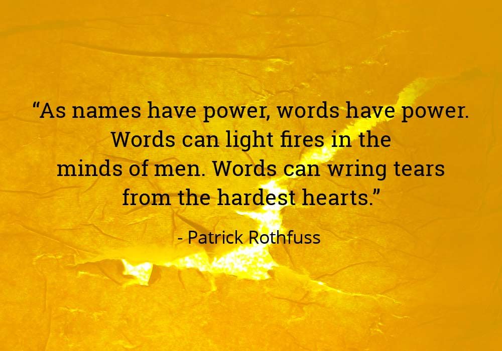 "As names have power, words have power. Words can light fires in the minds of men. Words can wring tears from the hardest hearts." Patrick Rothfuss